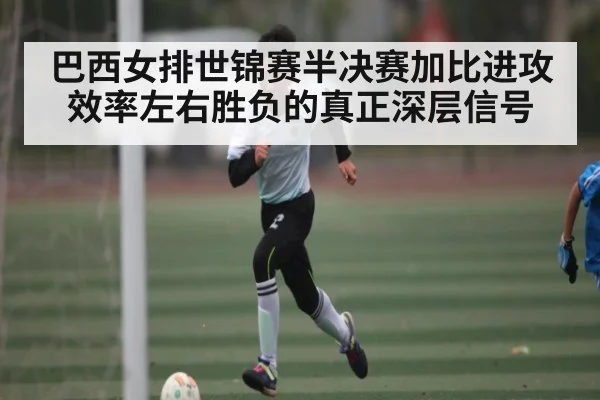 巴西女排世锦赛半决赛加比进攻效率左右胜负的真正深层信号