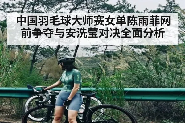 中国羽毛球大师赛女单陈雨菲网前争夺与安洗莹对决全面分析