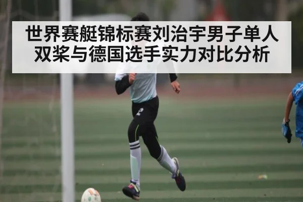 世界赛艇锦标赛刘治宇男子单人双桨与德国选手实力对比分析