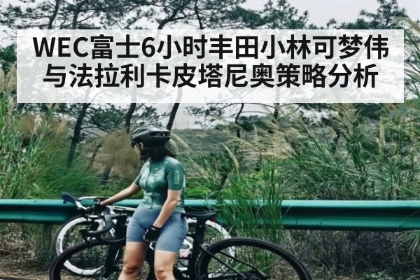 WEC富士6小时丰田小林可梦伟与法拉利卡皮塔尼奥策略分析