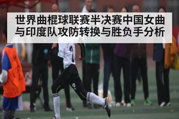 世界曲棍球联赛半决赛中国女曲与印度队攻防转换与胜负手分析