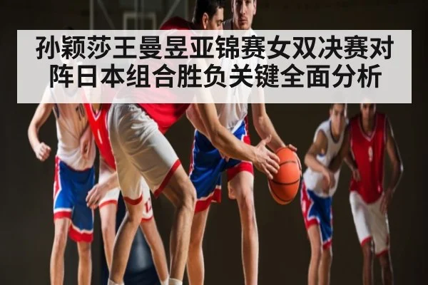 孙颖莎王曼昱亚锦赛女双决赛对阵日本组合胜负关键全面分析