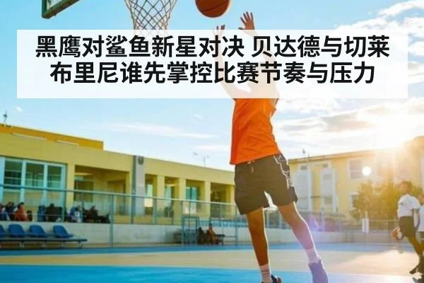 黑鹰对鲨鱼新星对决 贝达德与切莱布里尼谁先掌控比赛节奏与压力