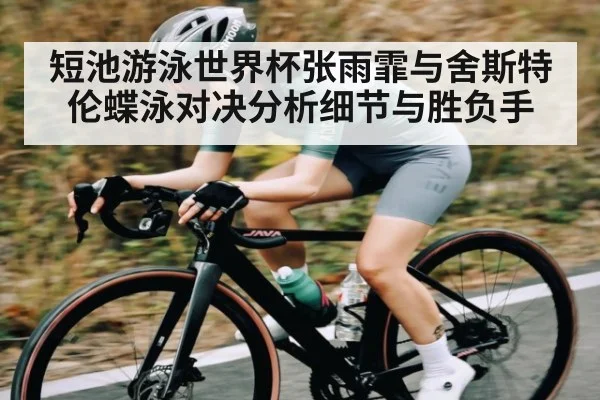 短池游泳世界杯张雨霏与舍斯特伦蝶泳对决分析细节与胜负手